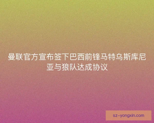 曼联官方宣布签下巴西前锋马特乌斯库尼亚与狼队达成协议