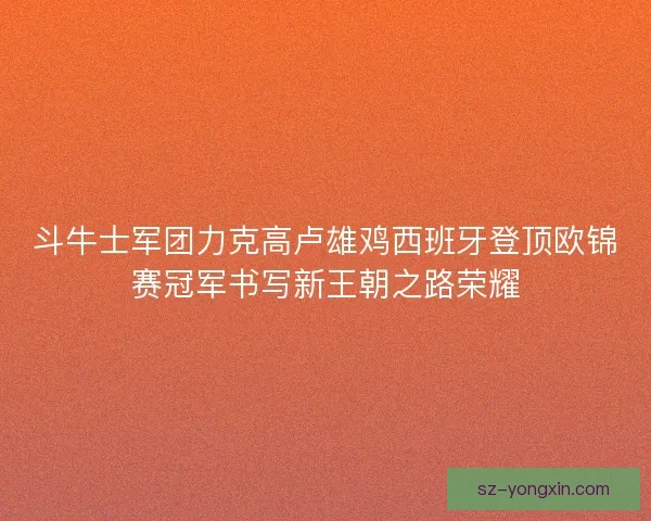 斗牛士军团力克高卢雄鸡西班牙登顶欧锦赛冠军书写新王朝之路荣耀