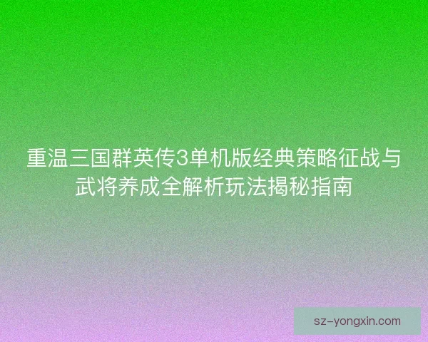 重温三国群英传3单机版经典策略征战与武将养成全解析玩法揭秘指南