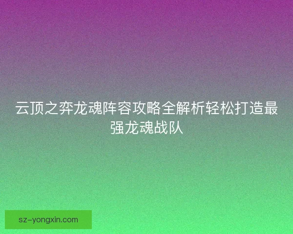 云顶之弈龙魂阵容攻略全解析轻松打造最强龙魂战队 云顶之弈龙魂阵容攻略全解析轻松打造最强龙魂战队