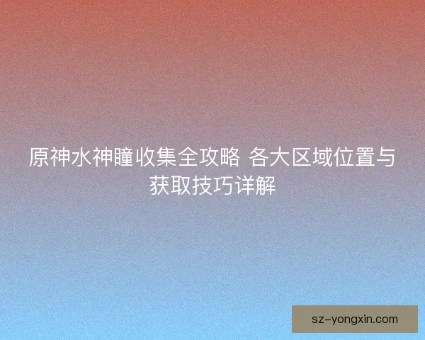 原神水神瞳收集全攻略 各大区域位置与获取技巧详解