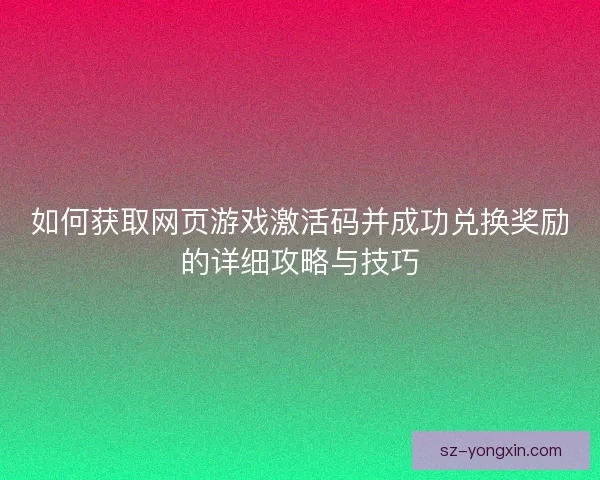如何获取网页游戏激活码并成功兑换奖励的详细攻略与技巧 如何获取网页游戏激活码并成功兑换奖励的详细攻略与技巧