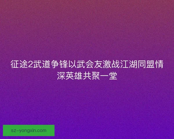 征途2武道争锋以武会友激战江湖同盟情深英雄共聚一堂