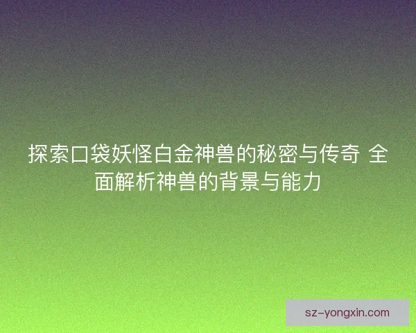 探索口袋妖怪白金神兽的秘密与传奇 全面解析神兽的背景与能力 探索口袋妖怪白金神兽的秘密与传奇 全面解析神兽的背景与能力
