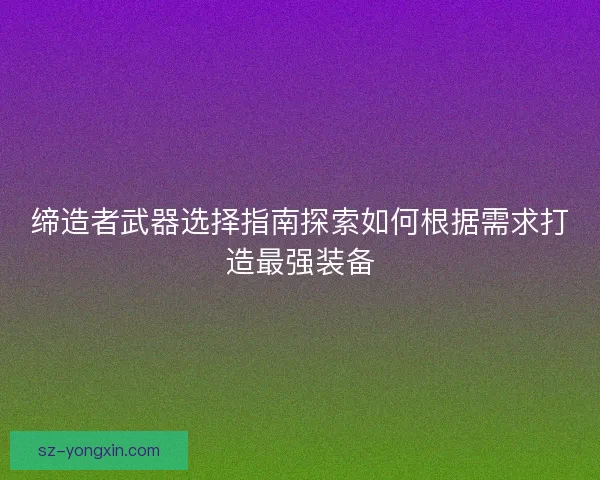 缔造者武器选择指南探索如何根据需求打造最强装备