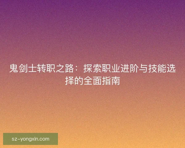 鬼剑士转职之路：探索职业进阶与技能选择的全面指南