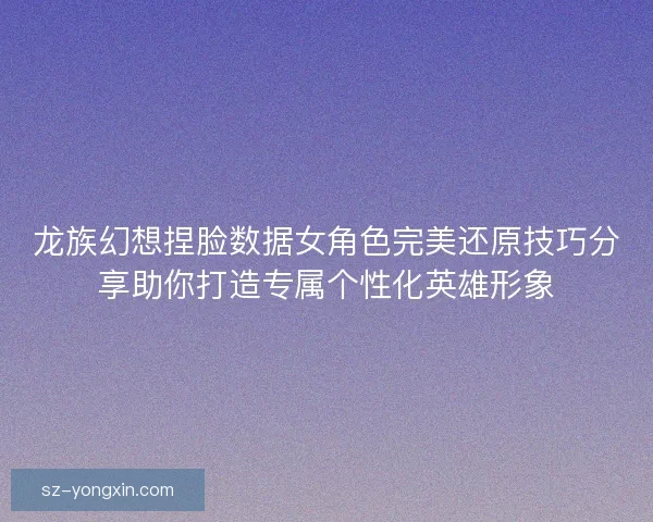龙族幻想捏脸数据女角色完美还原技巧分享助你打造专属个性化英雄形象