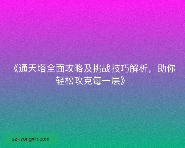 《通天塔全面攻略及挑战技巧解析,助你轻松攻克每一层》 《通天塔全面攻略及挑战技巧解析,助你轻松攻克每一层》