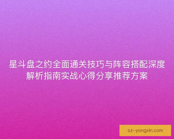 星斗盘之约全面通关技巧与阵容搭配深度解析指南实战心得分享推荐方案 星斗盘之约全面通关技巧与阵容搭配深度解析指南实战心得分享推荐方案