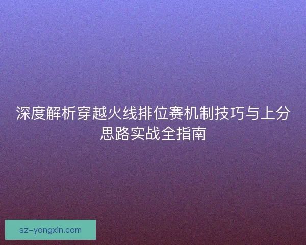 深度解析穿越火线排位赛机制技巧与上分思路实战全指南