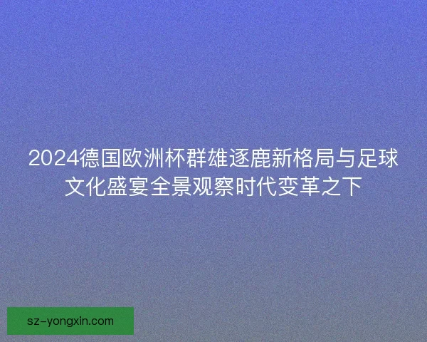2024德国欧洲杯群雄逐鹿新格局与足球文化盛宴全景观察时代变革之下