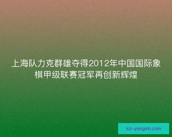 上海队力克群雄夺得2012年中国国际象棋甲级联赛冠军再创新辉煌