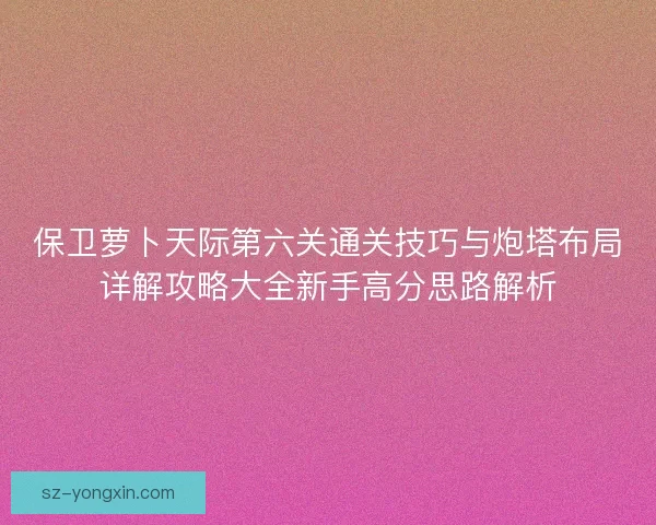 保卫萝卜天际第六关通关技巧与炮塔布局详解攻略大全新手高分思路解析