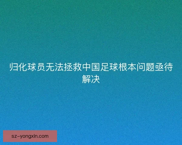 归化球员无法拯救中国足球根本问题亟待解决