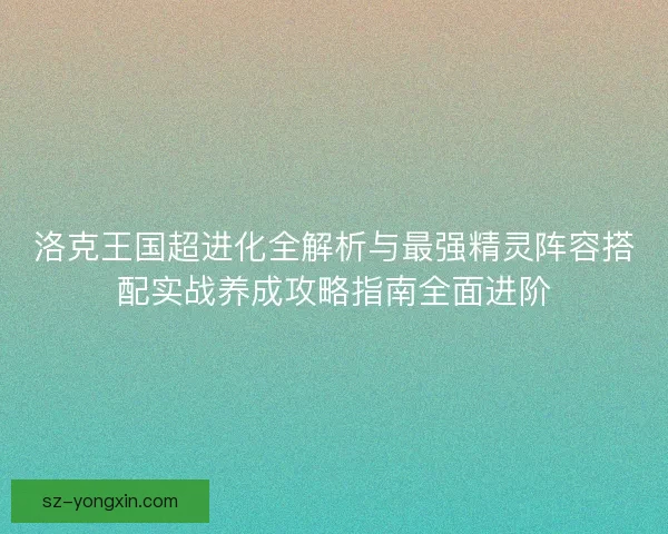 洛克王国超进化全解析与最强精灵阵容搭配实战养成攻略指南全面进阶 洛克王国超进化全解析与最强精灵阵容搭配实战养成攻略指南全面进阶