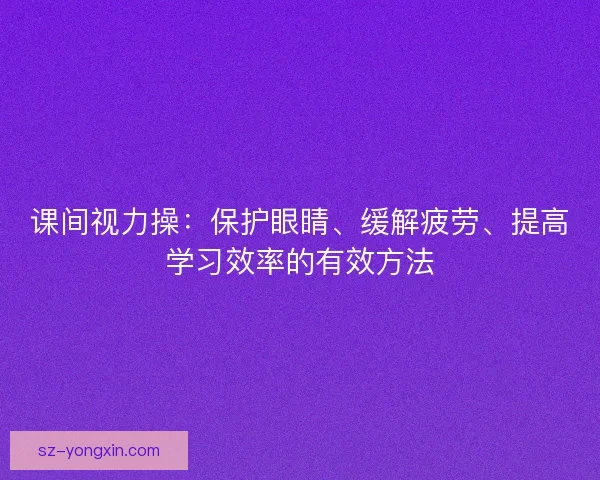 课间视力操：保护眼睛、缓解疲劳、提高学习效率的有效方法