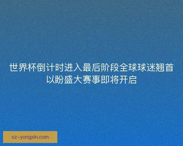 世界杯倒计时进入最后阶段全球球迷翘首以盼盛大赛事即将开启