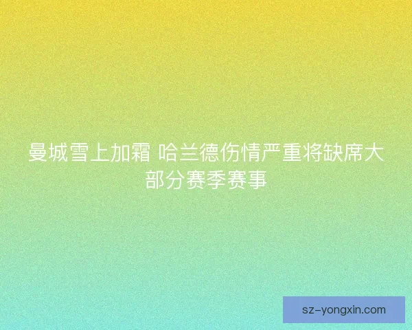 曼城雪上加霜 哈兰德伤情严重将缺席大部分赛季赛事 曼城雪上加霜 哈兰德伤情严重将缺席大部分赛季赛事