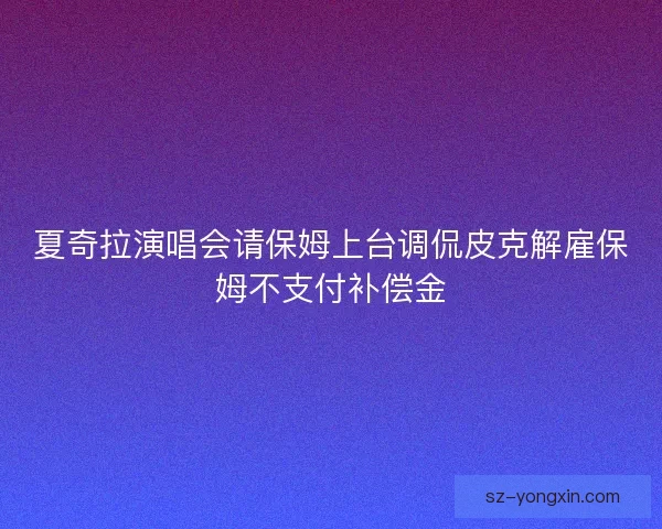 夏奇拉演唱会请保姆上台调侃皮克解雇保姆不支付补偿金