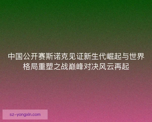中国公开赛斯诺克见证新生代崛起与世界格局重塑之战巅峰对决风云再起