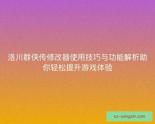 洛川群侠传修改器使用技巧与功能解析助你轻松提升游戏体验