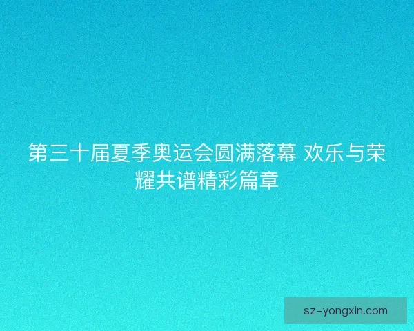 第三十届夏季奥运会圆满落幕 欢乐与荣耀共谱精彩篇章
