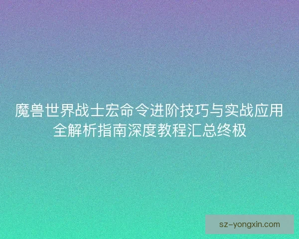 魔兽世界战士宏命令进阶技巧与实战应用全解析指南深度教程汇总终极