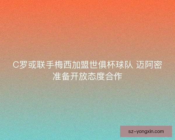 C罗或联手梅西加盟世俱杯球队 迈阿密准备开放态度合作