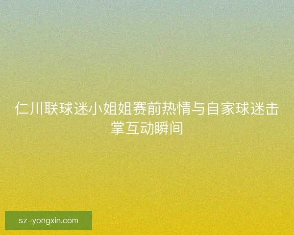 仁川联球迷小姐姐赛前热情与自家球迷击掌互动瞬间