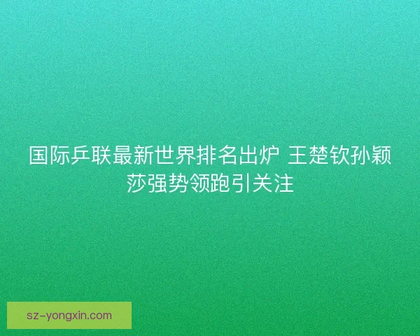 国际乒联最新世界排名出炉 王楚钦孙颖莎强势领跑引关注