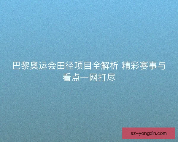 巴黎奥运会田径项目全解析 精彩赛事与看点一网打尽