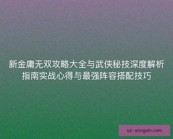 新金庸无双攻略大全与武侠秘技深度解析指南实战心得与最强阵容搭配技巧