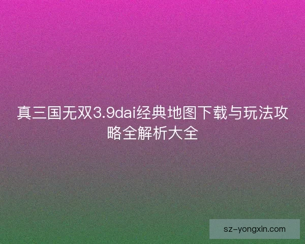 真三国无双3.9dai经典地图下载与玩法攻略全解析大全