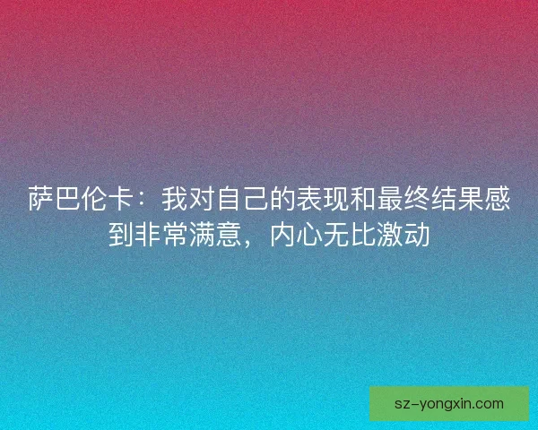 萨巴伦卡：我对自己的表现和最终结果感到非常满意，内心无比激动