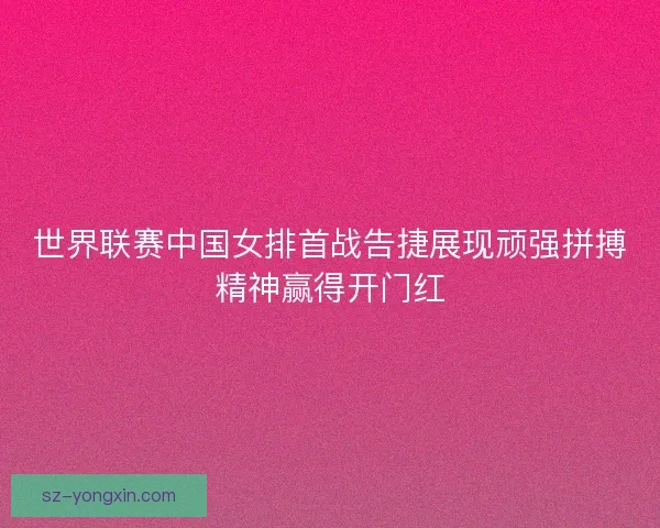 世界联赛中国女排首战告捷展现顽强拼搏精神赢得开门红 世界联赛中国女排首战告捷展现顽强拼搏精神赢得开门红
