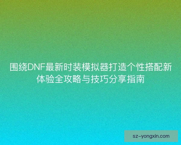 围绕DNF最新时装模拟器打造个性搭配新体验全攻略与技巧分享指南 围绕DNF最新时装模拟器打造个性搭配新体验全攻略与技巧分享指南