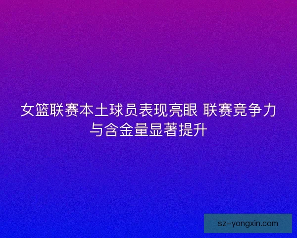 女篮联赛本土球员表现亮眼 联赛竞争力与含金量显著提升 女篮联赛本土球员表现亮眼 联赛竞争力与含金量显著提升