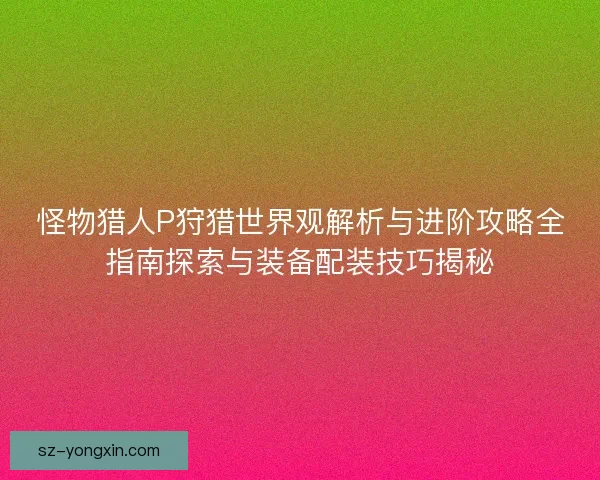怪物猎人P狩猎世界观解析与进阶攻略全指南探索与装备配装技巧揭秘 怪物猎人P狩猎世界观解析与进阶攻略全指南探索与装备配装技巧揭秘