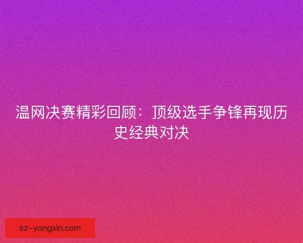 温网决赛精彩回顾:顶级选手争锋再现历史经典对决 温网决赛精彩回顾:顶级选手争锋再现历史经典对决