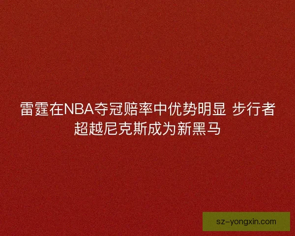 雷霆在NBA夺冠赔率中优势明显 步行者超越尼克斯成为新黑马