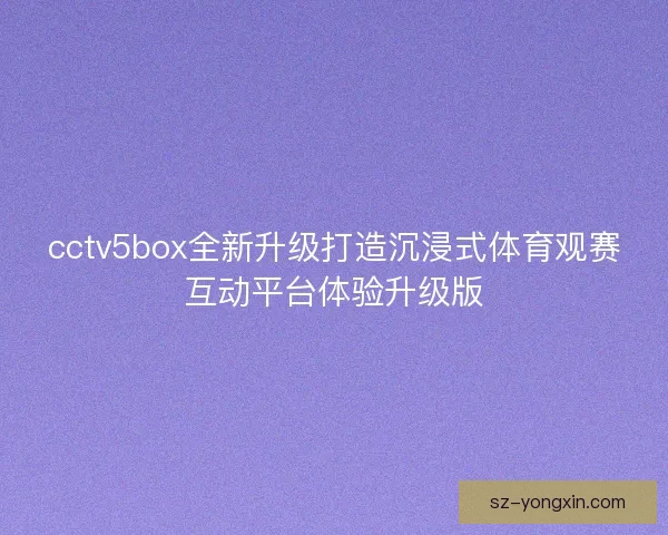 cctv5box全新升级打造沉浸式体育观赛互动平台体验升级版 cctv5box全新升级打造沉浸式体育观赛互动平台体验升级版