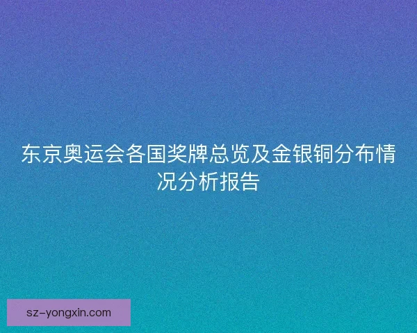 东京奥运会各国奖牌总览及金银铜分布情况分析报告 东京奥运会各国奖牌总览及金银铜分布情况分析报告