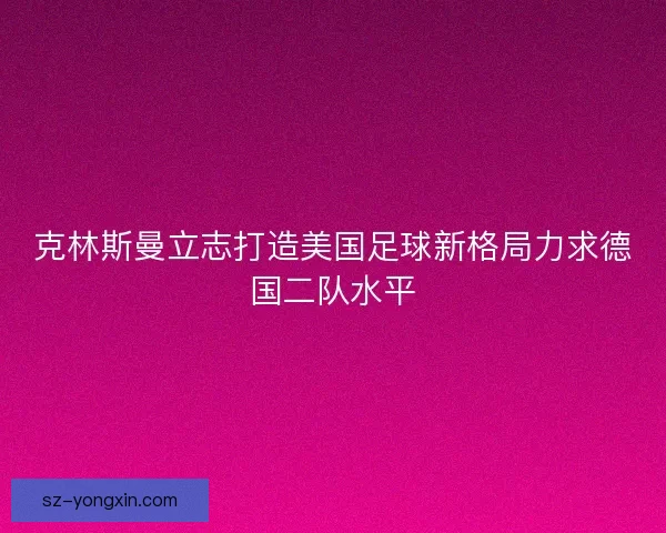 克林斯曼立志打造美国足球新格局力求德国二队水平 克林斯曼立志打造美国足球新格局力求德国二队水平