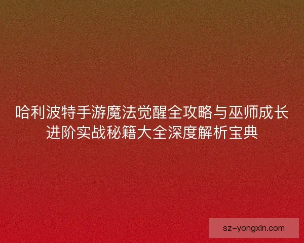 哈利波特手游魔法觉醒全攻略与巫师成长进阶实战秘籍大全深度解析宝典 哈利波特手游魔法觉醒全攻略与巫师成长进阶实战秘籍大全深度解析宝典