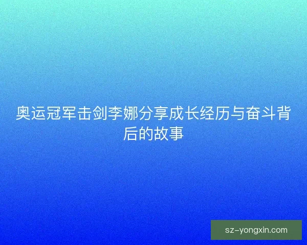 奥运冠军击剑李娜分享成长经历与奋斗背后的故事 奥运冠军击剑李娜分享成长经历与奋斗背后的故事