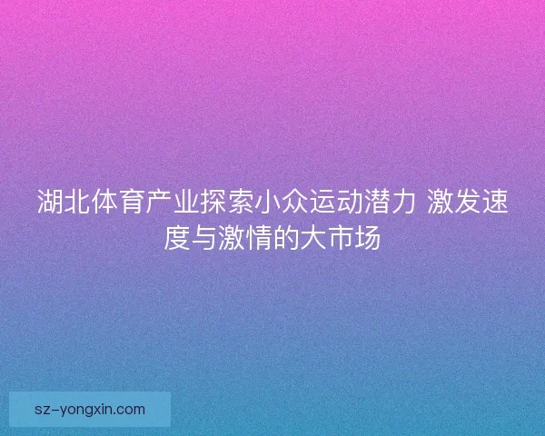 湖北体育产业探索小众运动潜力 激发速度与激情的大市场 湖北体育产业探索小众运动潜力 激发速度与激情的大市场
