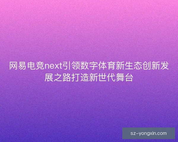 网易电竞next引领数字体育新生态创新发展之路打造新世代舞台 网易电竞next引领数字体育新生态创新发展之路打造新世代舞台