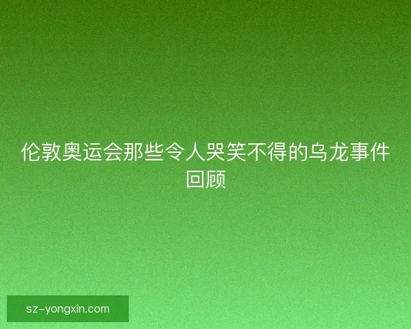 伦敦奥运会那些令人哭笑不得的乌龙事件回顾