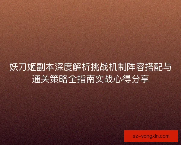 妖刀姬副本深度解析挑战机制阵容搭配与通关策略全指南实战心得分享