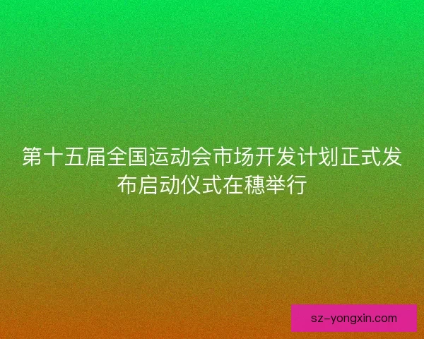 第十五届全国运动会市场开发计划正式发布启动仪式在穗举行 第十五届全国运动会市场开发计划正式发布启动仪式在穗举行